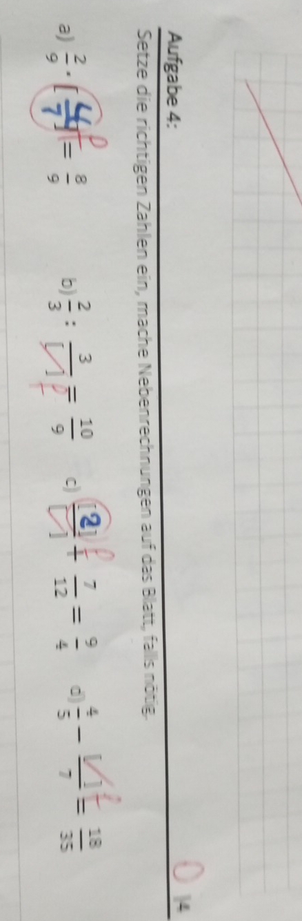 Aufgabe 4: 
Setze die richtigen Zahlen ein, mache Nebenrechnungen auf das Blatt, fallls nötig. 
a) ; ;  2/3 : 3/□  = 10/9  c ③  7/12 = 9/4  d) 
b)