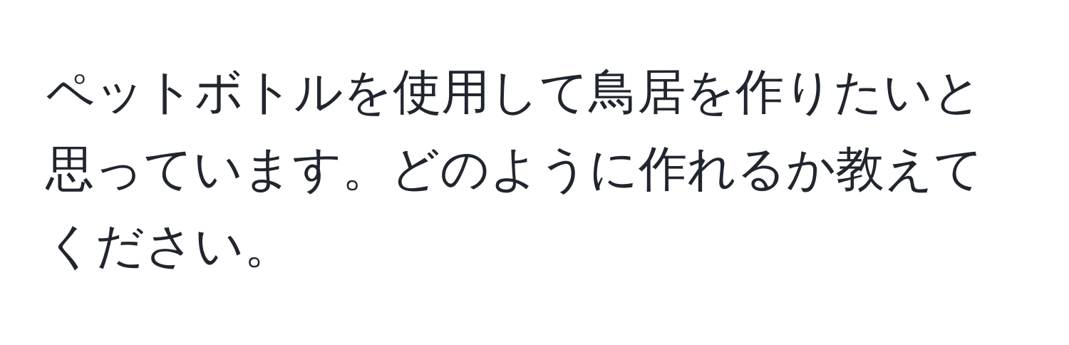 ペットボトルを使用して鳥居を作りたいと思っています。どのように作れるか教えてください。