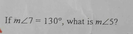 If m∠ 7=130° , what is m∠ 5 ?