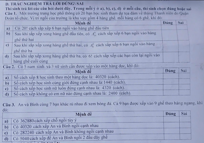 trÁC nGHiệM TRả lời đúnG sai
Thí sinh trã lời các câu hồi dưới đây. Trong mỗi ý ở a), b), c), d) ở mỗi câu, thí sinh chọn đúng hoặc sai
Câu 1. Một trường trung học phổ thông có 20 bạn học sinh tham dự tọa đàm về tháng Thanh niên đo Quận
Câu 3. An và Bình cùng 7 bạn khác rủ nhau đi xem bóng đá. Cả 9 bạn được xếp vào 9 ghế theo hàng ngang. khi