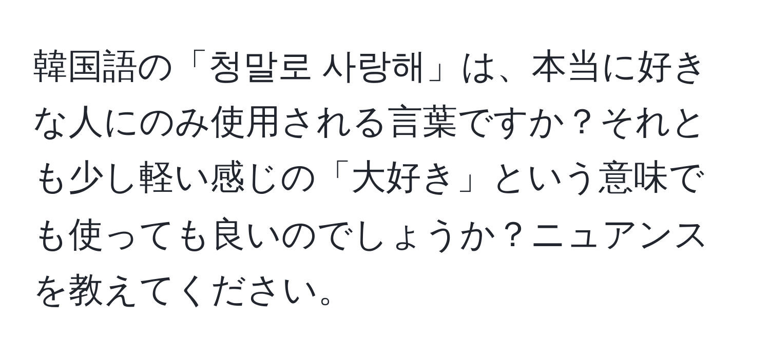 韓国語の「청말로 사랑해」は、本当に好きな人にのみ使用される言葉ですか？それとも少し軽い感じの「大好き」という意味でも使っても良いのでしょうか？ニュアンスを教えてください。