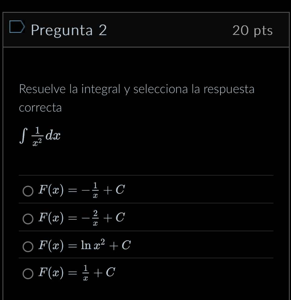 Pregunta 2 20 pts
Resuelve la integral y selecciona la respuesta
correcta
∈t  1/x^2 dx
F(x)=- 1/x +C
F(x)=- 2/x +C
F(x)=ln x^2+C
F(x)= 1/x +C