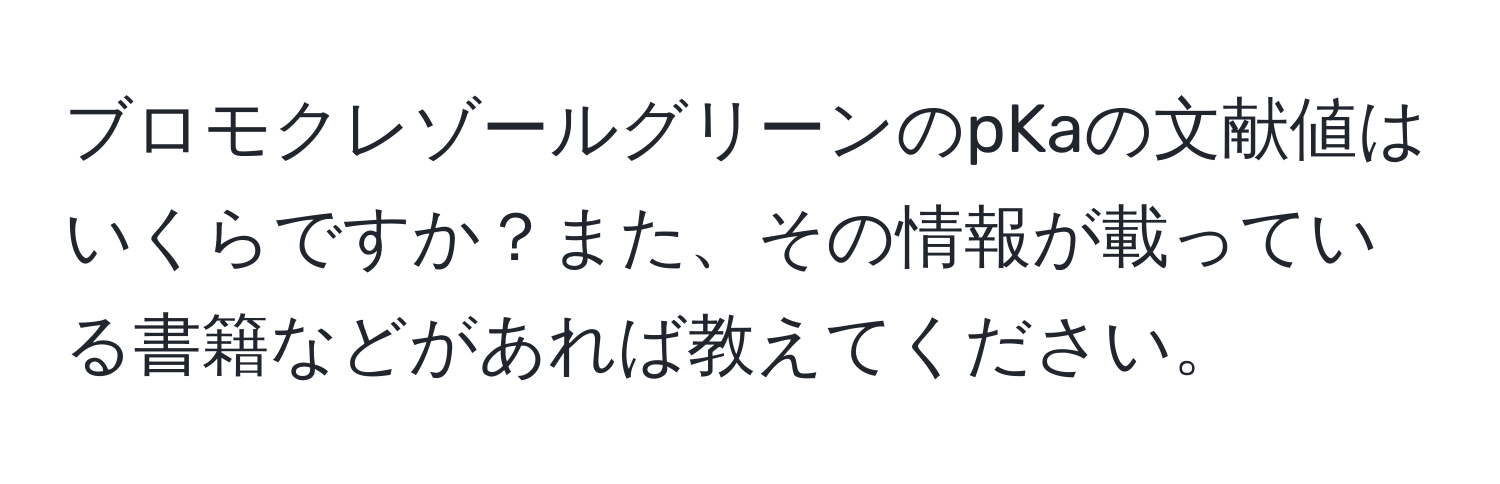 ブロモクレゾールグリーンのpKaの文献値はいくらですか？また、その情報が載っている書籍などがあれば教えてください。