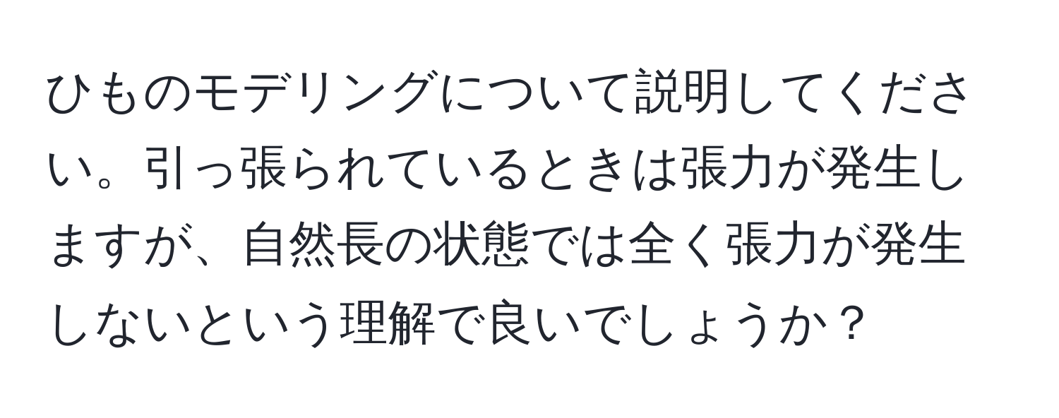 ひものモデリングについて説明してください。引っ張られているときは張力が発生しますが、自然長の状態では全く張力が発生しないという理解で良いでしょうか？