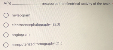 A(n) _measures the electrical activity of the brain.
myleogram
electroencephalography (EEG)
angiogram
computerized tomography (CT)