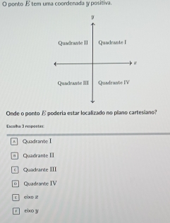 ponto E tem uma coordenada y positiva.
y
Qusdraste II Quadrante I
z
Quadrante III Quadrante IV
Onde o ponto E poderia estar localizado no plano cartesiano?
Escolha 3 respostas:
* Quadrante I
" Quadrante II
c ] Quadrante III
Quadrante IV
c eixo z
r eixo y