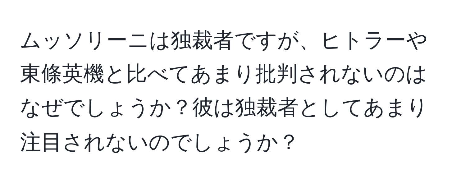 ムッソリーニは独裁者ですが、ヒトラーや東條英機と比べてあまり批判されないのはなぜでしょうか？彼は独裁者としてあまり注目されないのでしょうか？