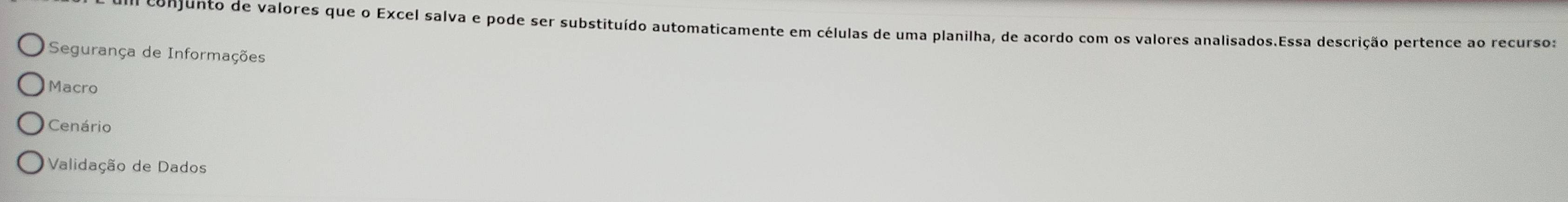 conjunto de valores que o Excel salva e pode ser substituído automaticamente em células de uma planilha, de acordo com os valores analisados.Essa descrição pertence ao recurso:
Segurança de Informações
Macro
Cenário
Validação de Dados