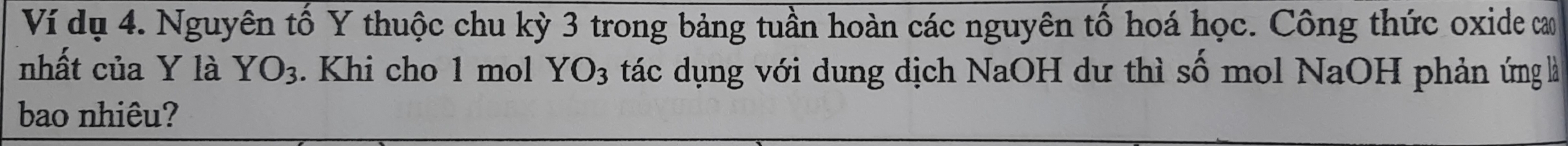 Ví dụ 4. Nguyên tố Y thuộc chu kỳ 3 trong bảng tuần hoàn các nguyên tố hoá học. Công thức oxide ca 
nhất của Y là YO_3. Khi cho 1 mol YO_3 tác dụng với dung dịch NaOH dư thì số mol NaOH phản ứng là 
bao nhiêu?