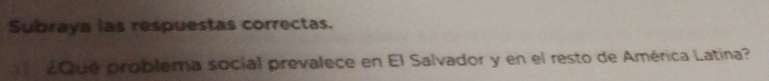 Subraya las respuestas correctas. 
2Qué problema social prevalece en El Salvador y en el resto de América Latina?