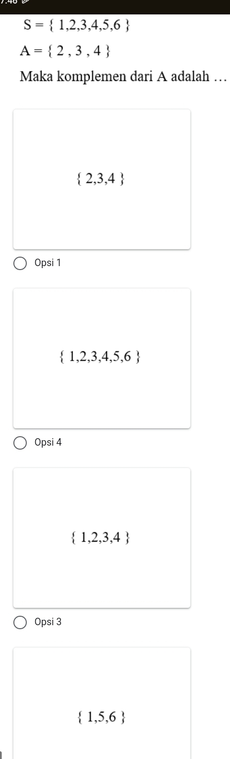 S= 1,2,3,4,5,6
A= 2,3,4
Maka komplemen dari A adalah …
 2,3,4
Opsi 1
 1,2,3,4,5,6
Opsi 4
 1,2,3,4
Opsi 3
 1,5,6