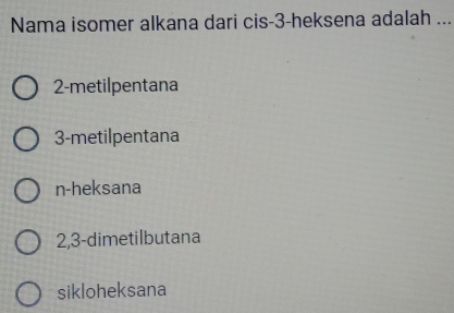 Nama isomer alkana dari cis- 3 -heksena adalah ...
2-metilpentana
3-metilpentana
n-heksana
2, 3 -dimetilbutana
sikloheksana