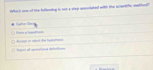 Which one of the following is not a step associated with the scientific method?
Gather Data
Form a hypothesis
Accept or reject the hypothesis
Reject all operational defnitions
Previous