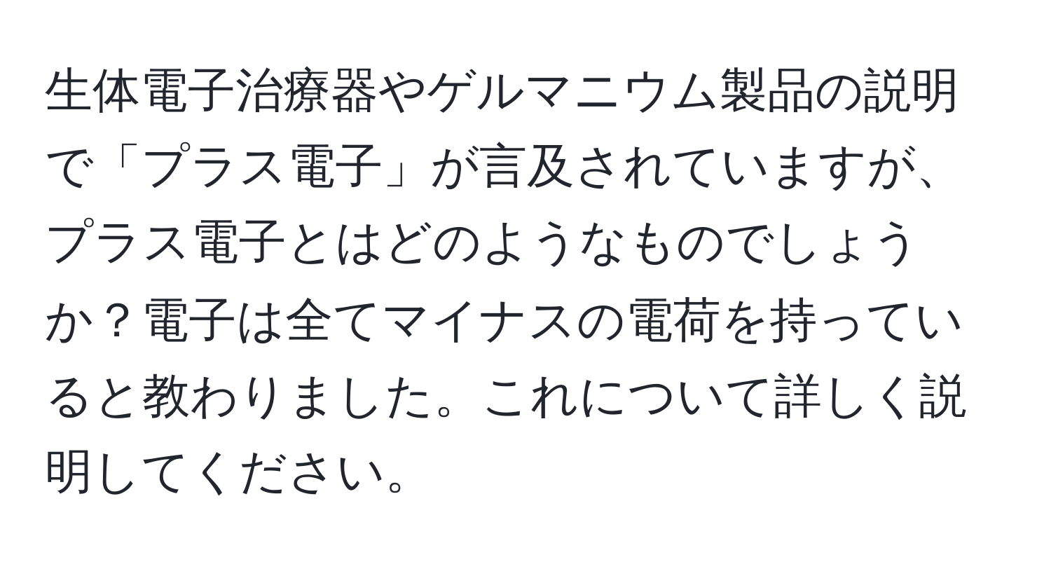 生体電子治療器やゲルマニウム製品の説明で「プラス電子」が言及されていますが、プラス電子とはどのようなものでしょうか？電子は全てマイナスの電荷を持っていると教わりました。これについて詳しく説明してください。