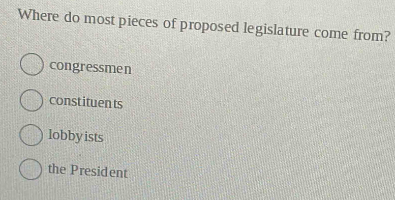 Where do most pieces of proposed legislature come from?
congressmen
constituen ts
lobbyists
the President