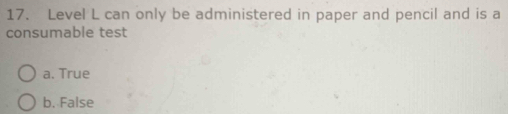 Level L can only be administered in paper and pencil and is a
consumable test
a. True
b. False