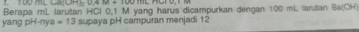 10 0mLCa(OH)_20,4M+100mL
Berapa mL larutan HCl 0,1 M yang harus dicampurkan dengan 100 mL larutan Ba(OH)
yang p if I-nya =13 supaya pH campuran menjadi 12