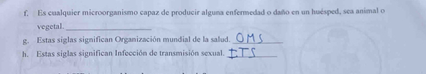 Es cualquier microorganismo capaz de producir alguna enfermedad o daño en un huésped, sea animal o 
vegetal._ 
g. Estas siglas significan Organización mundial de la salud._ 
h. Estas siglas significan Infección de transmisión sexual._