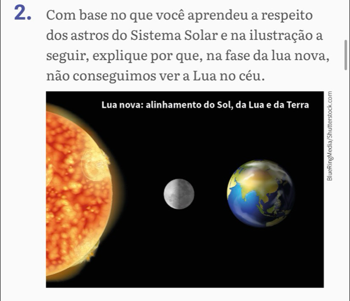 Com base no que você aprendeu a respeito 
dos astros do Sistema Solar e na ilustração a 
seguir, explique por que, na fase da lua nova, 
não conseguimos ver a Lua no céu.