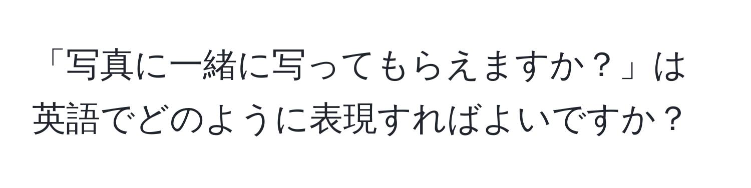 「写真に一緒に写ってもらえますか？」は英語でどのように表現すればよいですか？