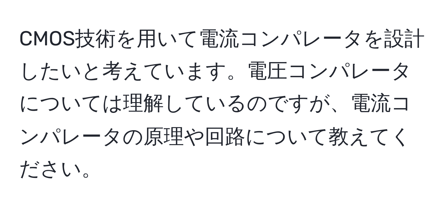 CMOS技術を用いて電流コンパレータを設計したいと考えています。電圧コンパレータについては理解しているのですが、電流コンパレータの原理や回路について教えてください。