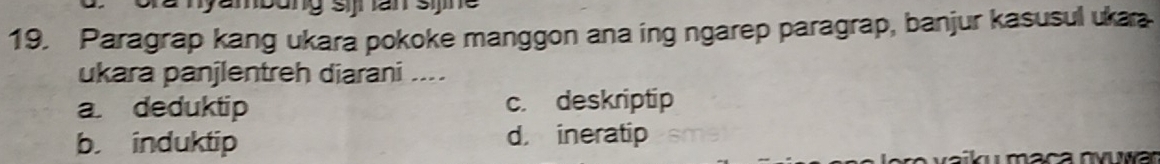 yambung sij an sijne
19. Paragrap kang ukara pokoke manggon ana ing ngarep paragrap, banjur kasusul uka
ukara panjlentreh diarani ....
a. deduktip c. deskriptip
b. induktip d ineratip
naikumaça nvuwar