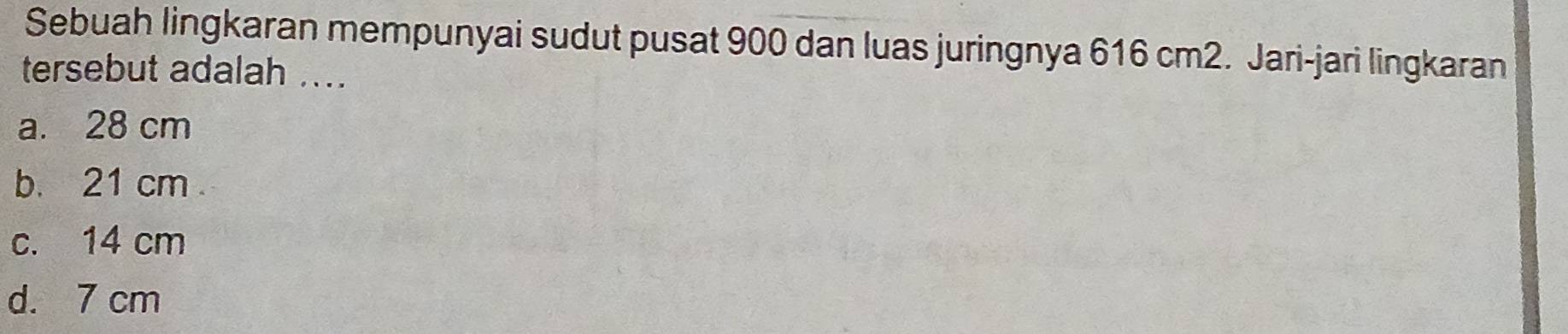 Sebuah lingkaran mempunyai sudut pusat 900 dan luas juringnya 616 cm2. Jari-jari lingkaran
tersebut adalah ....
a. 28 cm
b. 21 cm.
c. 14 cm
d. 7 cm