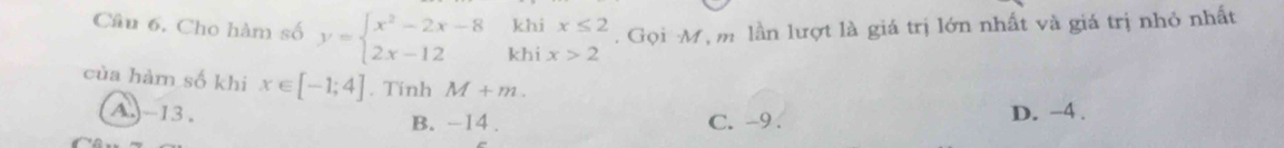 Câu 6, Cho hàm số y=beginarrayl x^2-2x-8 2x-12endarray. khi beginarrayr x≤ 2 x>2endarray. Gọi Mộ m lần lượt là giá trị lớn nhất và giá trị nhỏ nhất
kh
của hàm số khi x∈ [-1;4]. Tinh M+m.
A.) -13. D. -4.
B. -14. C. -9.