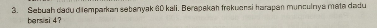 Sebuah dadu dilemparkan sebanyak 60 kali. Berapakah frekuensi harapan munculnya mata dadu 
bersisi 4?