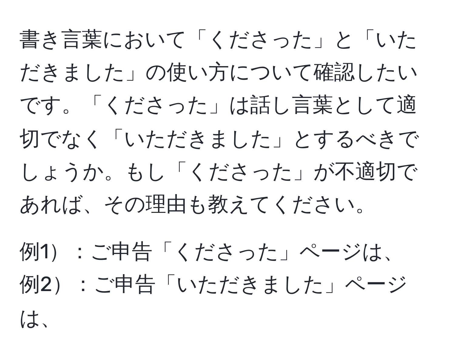 書き言葉において「くださった」と「いただきました」の使い方について確認したいです。「くださった」は話し言葉として適切でなく「いただきました」とするべきでしょうか。もし「くださった」が不適切であれば、その理由も教えてください。

例1：ご申告「くださった」ページは、
例2：ご申告「いただきました」ページは、