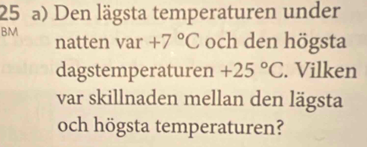 Den lägsta temperaturen under 
BM 
natten var +7°C och den högsta 
dagstemperaturen +25°C. Vilken 
var skillnaden mellan den lägsta 
och högsta temperaturen?