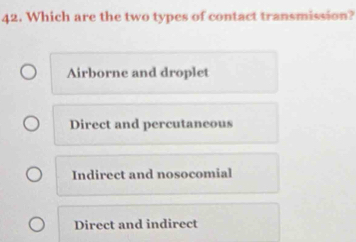 Which are the two types of contact transmission?
Airborne and droplet
Direct and percutaneous
Indirect and nosocomial
Direct and indirect