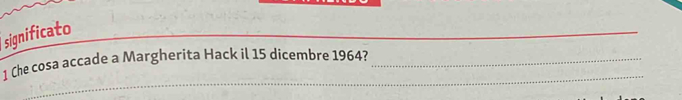 significato 
_ 
_ 
1 Che cosa accade a Margherita Hack il 15 dicembre 1964?_