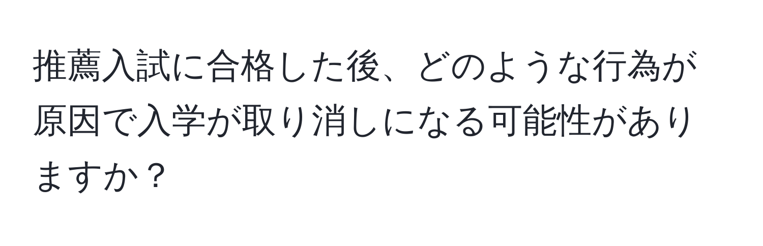 推薦入試に合格した後、どのような行為が原因で入学が取り消しになる可能性がありますか？