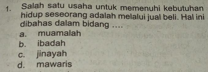 Salah satu usaha untuk memenuhi kebutuhan
hidup seseorang adalah melalui jual beli. Hal ini
dibahas dalam bidang ....
a. muamalah
b. ibadah
c. jinayah
d. mawaris