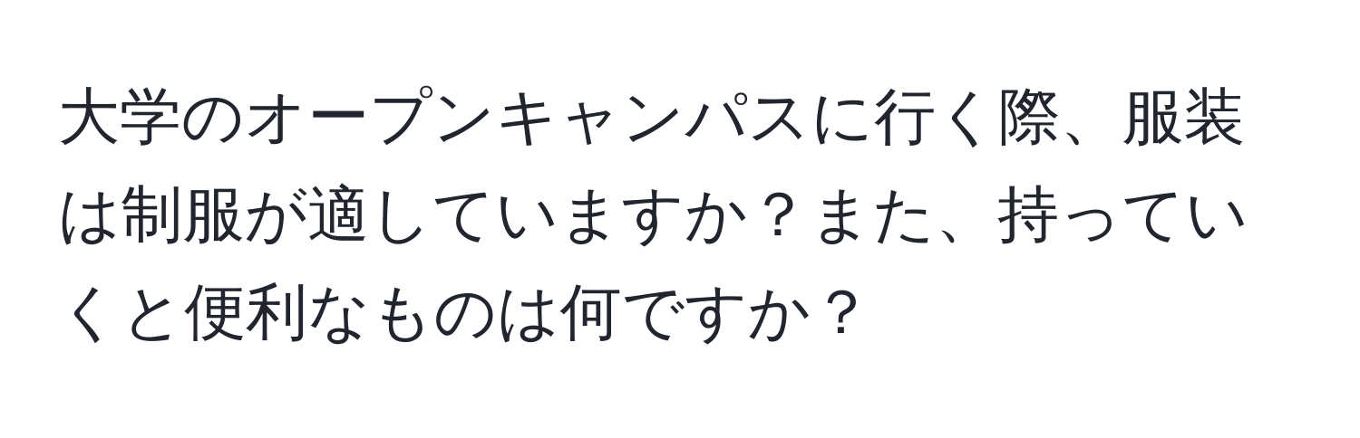 大学のオープンキャンパスに行く際、服装は制服が適していますか？また、持っていくと便利なものは何ですか？