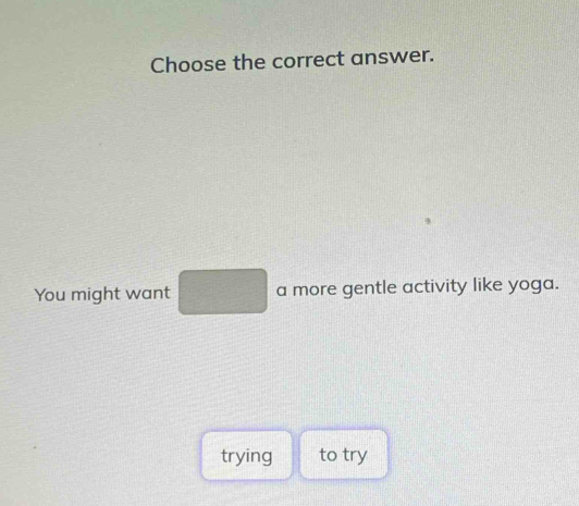 Choose the correct answer. 
You might want □ a more gentle activity like yoga. 
trying to try