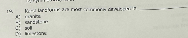 Dy symmeu
19. Karst landforms are most commonly developed in
_
A) granite
B) sandstone
C) soil
D) limestone