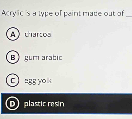 Acrylic is a type of paint made out of_
Acharcoal
B gum arabic
cegg yolk
plastic resin