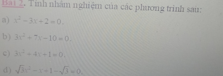 Bai 2. Tính nhâm nghiệm của các phương trình sau: 
a) x^2-3x+2=0. 
b) 3x^2+7x-10=0. 
c) 3x^2+4x+1=0. 
d) sqrt(3)x^2-x+1-sqrt(3)=0.