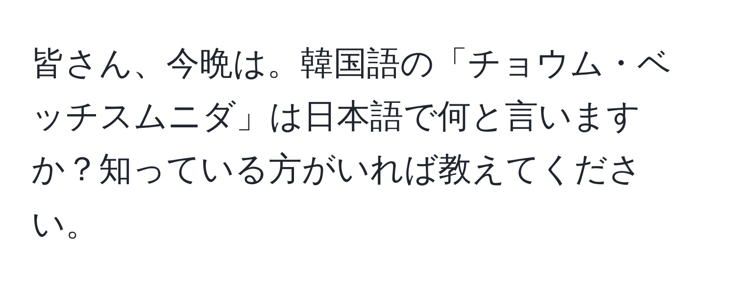 皆さん、今晩は。韓国語の「チョウム・ベッチスムニダ」は日本語で何と言いますか？知っている方がいれば教えてください。