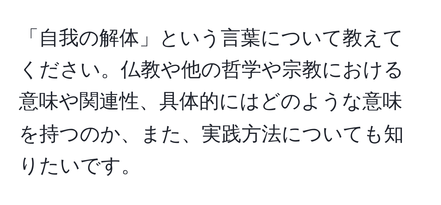 「自我の解体」という言葉について教えてください。仏教や他の哲学や宗教における意味や関連性、具体的にはどのような意味を持つのか、また、実践方法についても知りたいです。