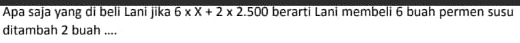 Apa saja yang di beli Lani jika overline 6* X+2* 2.500 berarti Lani membeli 6 buah permen susu 
ditambah 2 buah ....