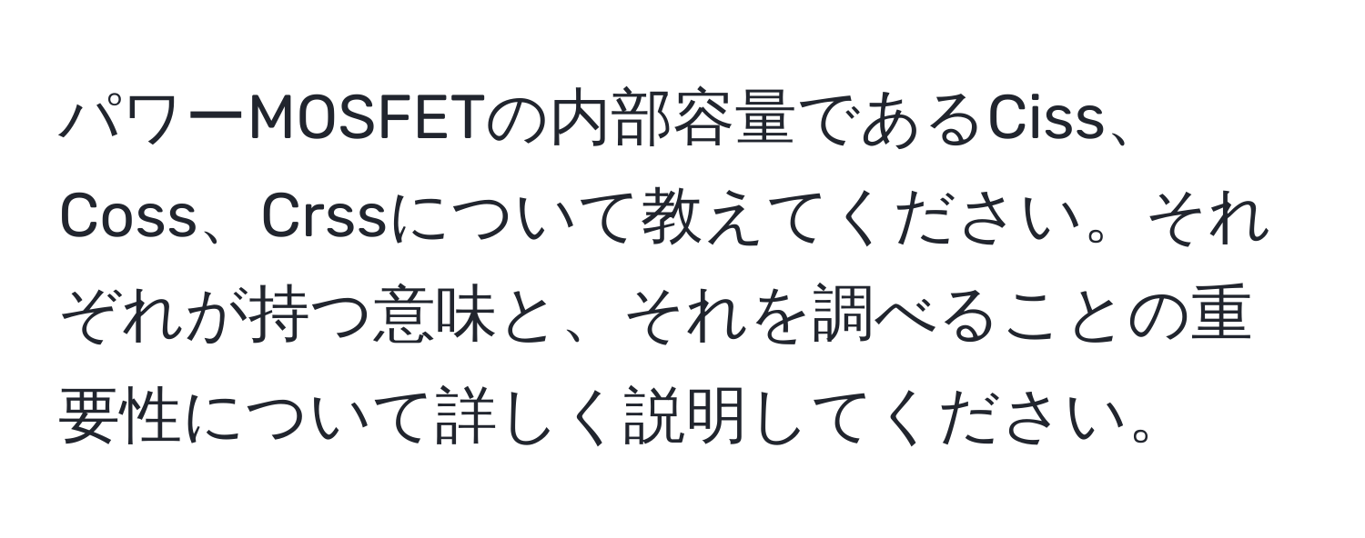 パワーMOSFETの内部容量であるCiss、Coss、Crssについて教えてください。それぞれが持つ意味と、それを調べることの重要性について詳しく説明してください。