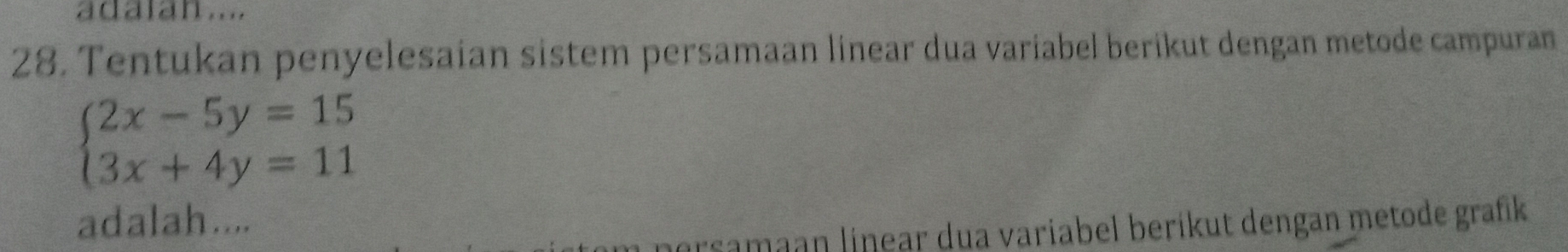 adaian .... 
28. Tentukan penyelesaian sistem persamaan linear dua variabel berikut dengan metode campuran
beginarrayl 2x-5y=15 3x+4y=11endarray.
adalah.... 
persamaan linear dua variabel berikut dengan metode grafik