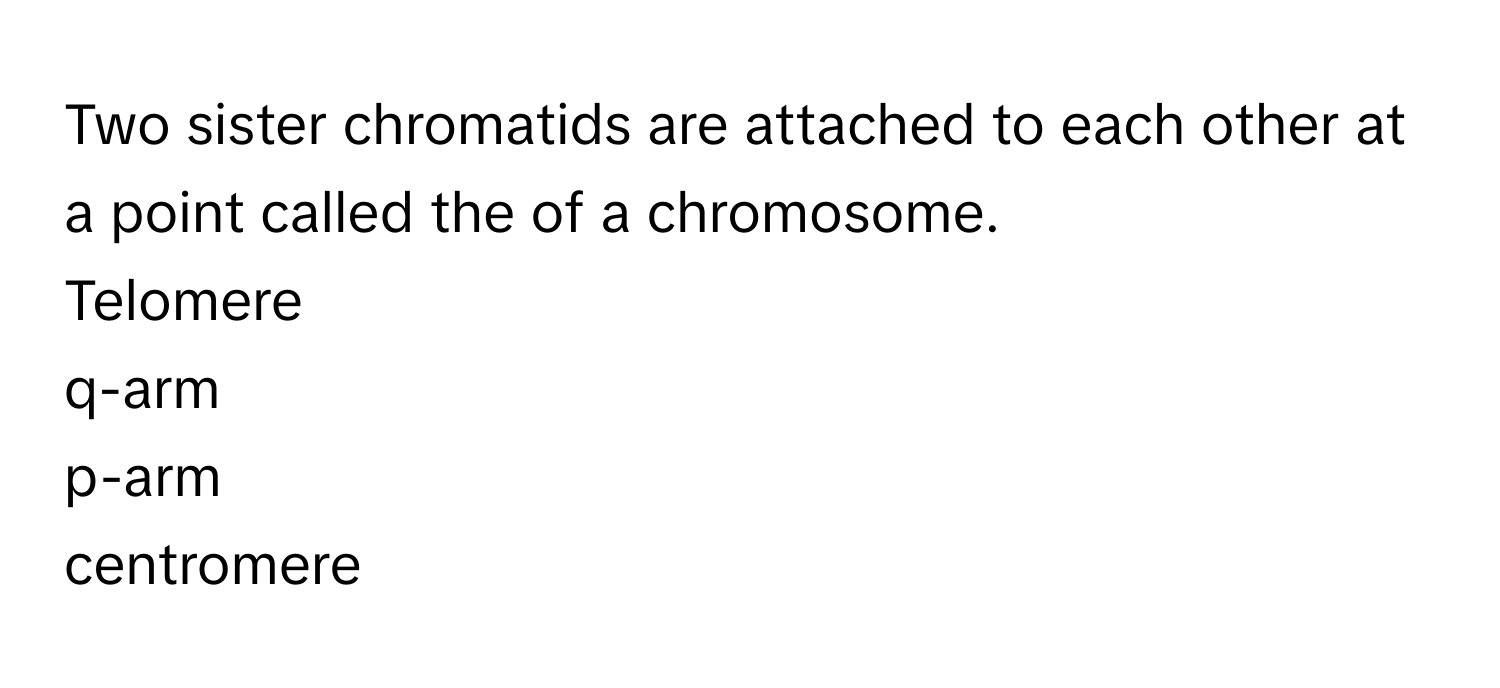 Two sister chromatids are attached to each other at a point called the  of a chromosome.
Telomere
q-arm
p-arm
centromere