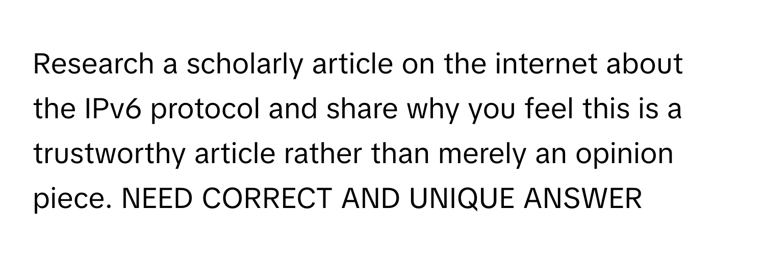 Research a scholarly article on the internet about the IPv6 protocol and share why you feel this is a trustworthy article rather than merely an opinion piece.  NEED CORRECT AND UNIQUE ANSWER