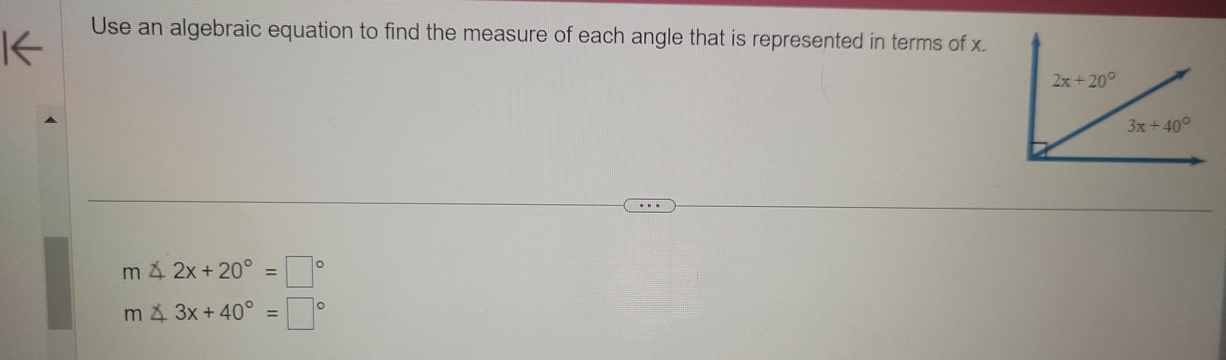 Use an algebraic equation to find the measure of each angle that is represented in terms of x.
m∠ 2x+20°=□°
m∠ 3x+40°=□°