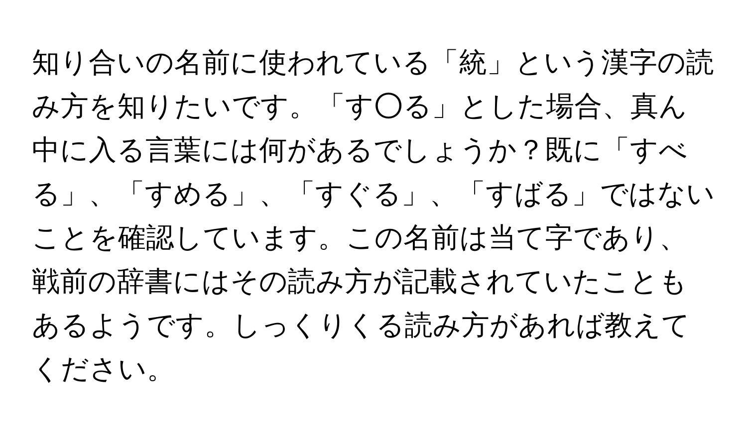 知り合いの名前に使われている「統」という漢字の読み方を知りたいです。「す○る」とした場合、真ん中に入る言葉には何があるでしょうか？既に「すべる」、「すめる」、「すぐる」、「すばる」ではないことを確認しています。この名前は当て字であり、戦前の辞書にはその読み方が記載されていたこともあるようです。しっくりくる読み方があれば教えてください。