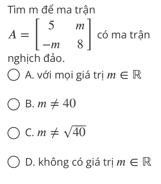 Tìm m để ma trận
A=beginbmatrix 5&m -m&8endbmatrix có ma trận
nghịch đảo.
A. với mọi giá trị m∈ R
B. m!= 40
C. m!= sqrt(40)
D. không có giá trị m∈ R